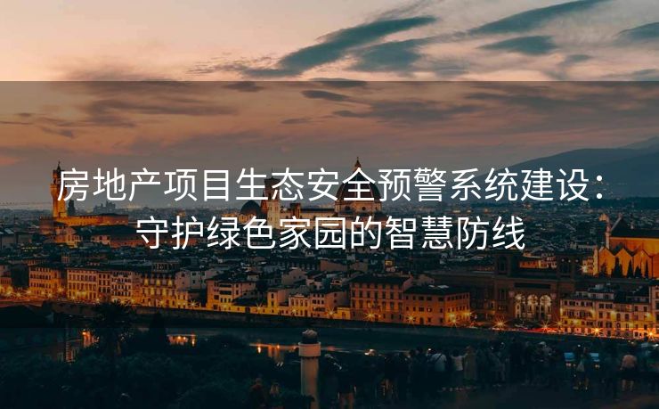 房地产项目生态安全预警系统建设：守护绿色家园的智慧防线