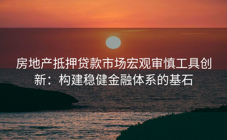 房地产抵押贷款市场宏观审慎工具创新：构建稳健金融体系的基石