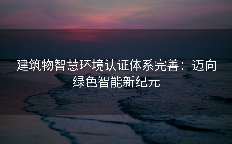 建筑物智慧环境认证体系完善：迈向绿色智能新纪元