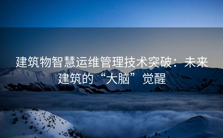 建筑物智慧运维管理技术突破：未来建筑的“大脑”觉醒