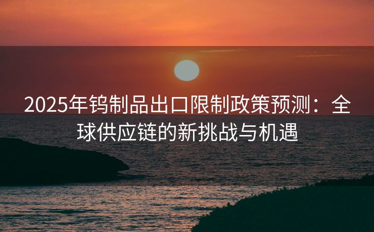 2025年钨制品出口限制政策预测：全球供应链的新挑战与机遇