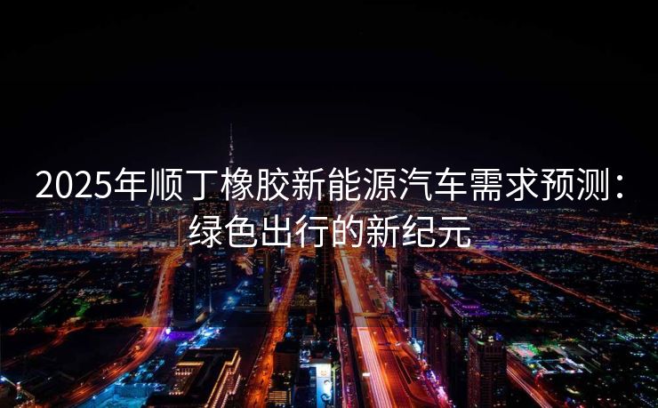 2025年顺丁橡胶新能源汽车需求预测：绿色出行的新纪元