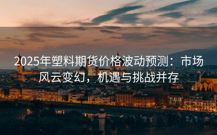 2025年塑料期货价格波动预测：市场风云变幻，机遇与挑战并存