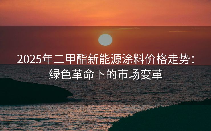 2025年二甲酯新能源涂料价格走势：绿色革命下的市场变革