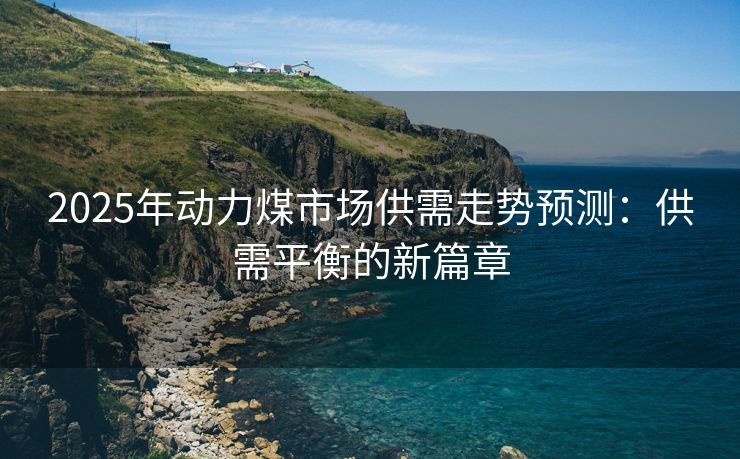 2025年动力煤市场供需走势预测：供需平衡的新篇章