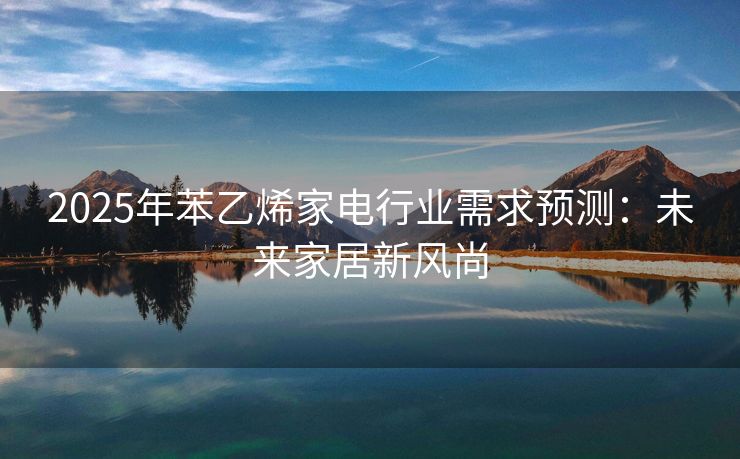 2025年苯乙烯家电行业需求预测：未来家居新风尚