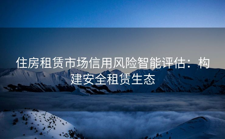 住房租赁市场信用风险智能评估：构建安全租赁生态