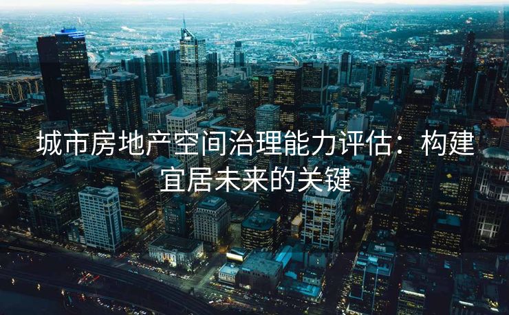 城市房地产空间治理能力评估：构建宜居未来的关键
