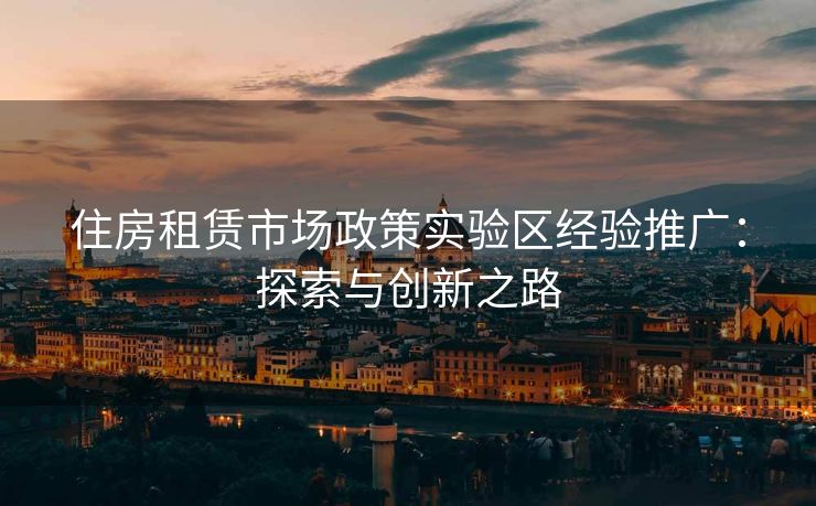 住房租赁市场政策实验区经验推广：探索与创新之路