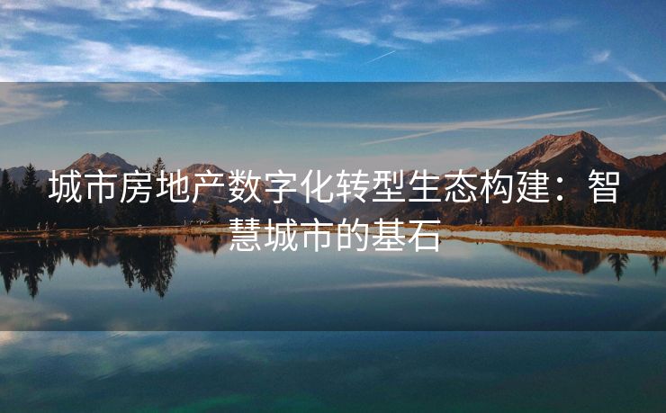 城市房地产数字化转型生态构建：智慧城市的基石
