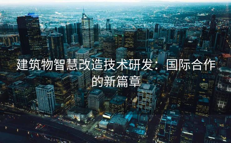 建筑物智慧改造技术研发：国际合作的新篇章