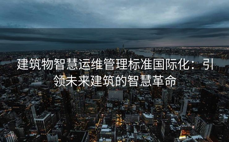 建筑物智慧运维管理标准国际化：引领未来建筑的智慧革命