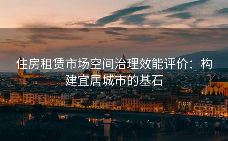 住房租赁市场空间治理效能评价：构建宜居城市的基石