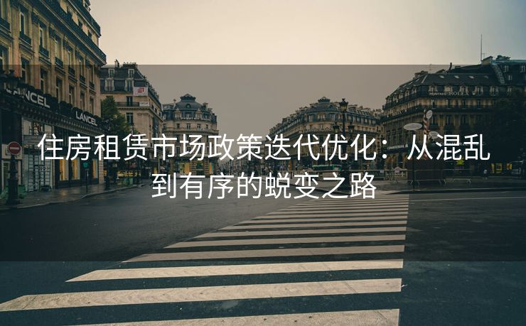 住房租赁市场政策迭代优化：从混乱到有序的蜕变之路