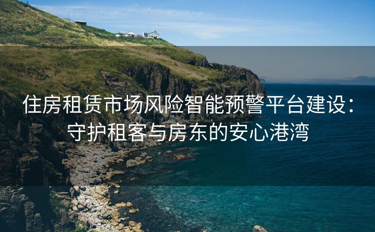 住房租赁市场风险智能预警平台建设：守护租客与房东的安心港湾
