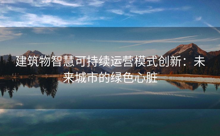 建筑物智慧可持续运营模式创新：未来城市的绿色心脏