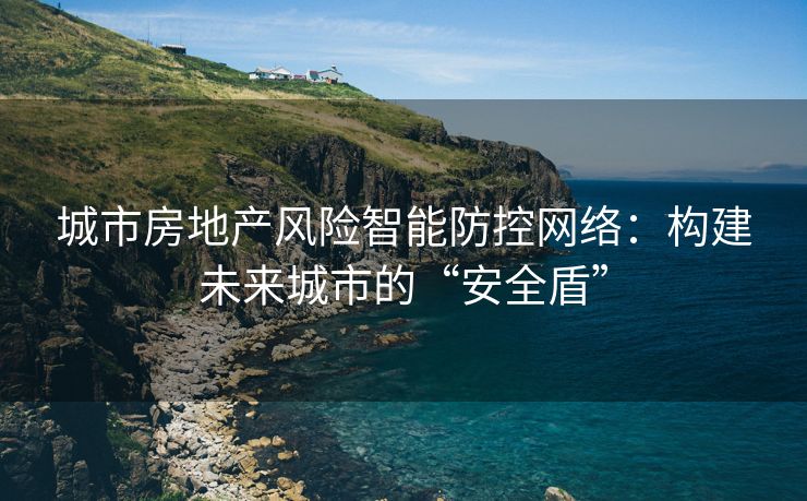 城市房地产风险智能防控网络：构建未来城市的“安全盾”