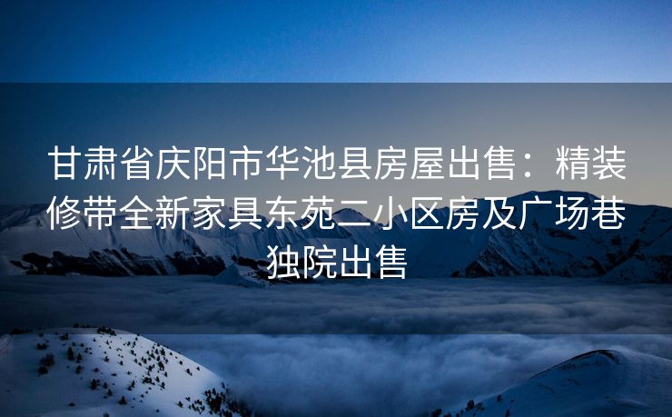 甘肃省庆阳市华池县房屋出售：精装修带全新家具东苑二小区房及广场巷独院出售