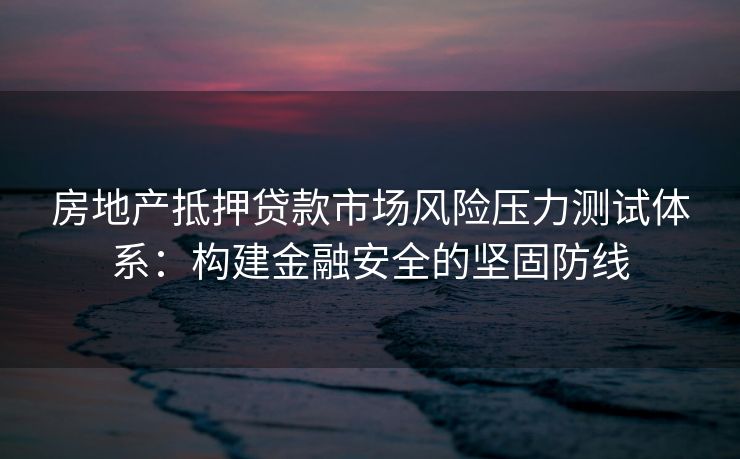 房地产抵押贷款市场风险压力测试体系：构建金融安全的坚固防线