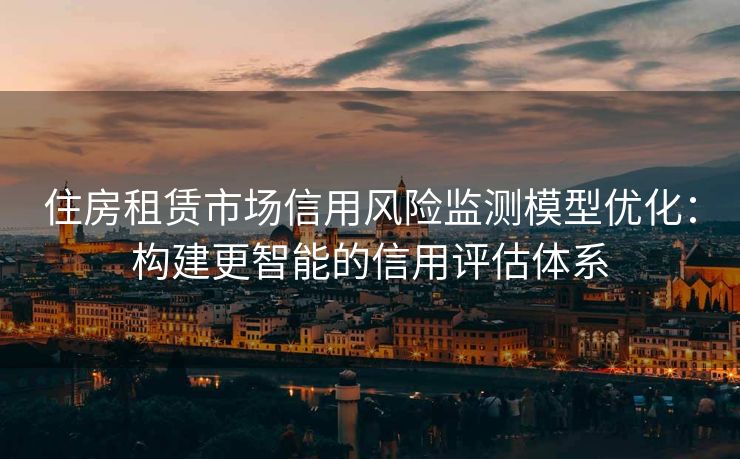 住房租赁市场信用风险监测模型优化：构建更智能的信用评估体系