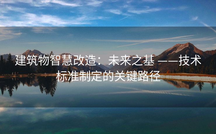 建筑物智慧改造：未来之基 ——技术标准制定的关键路径