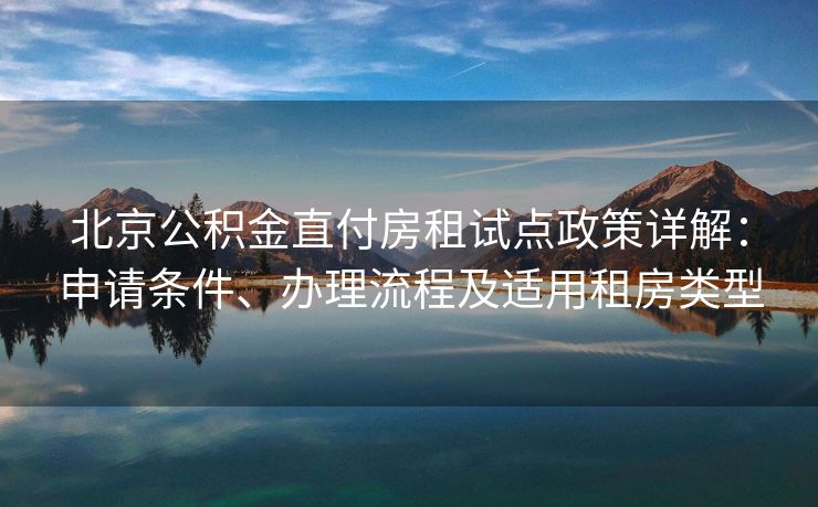 北京公积金直付房租试点政策详解：申请条件、办理流程及适用租房类型
