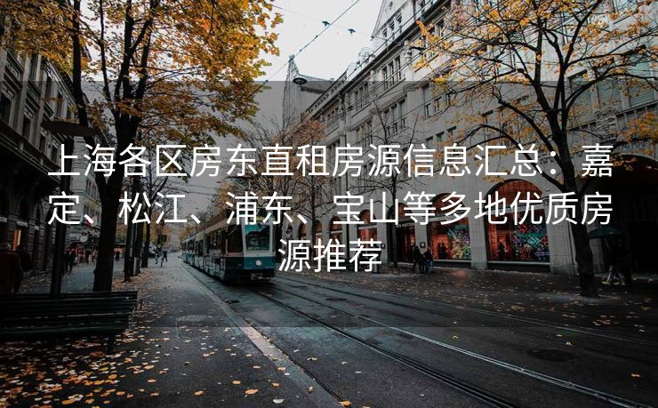 上海各区房东直租房源信息汇总：嘉定、松江、浦东、宝山等多地优质房源推荐