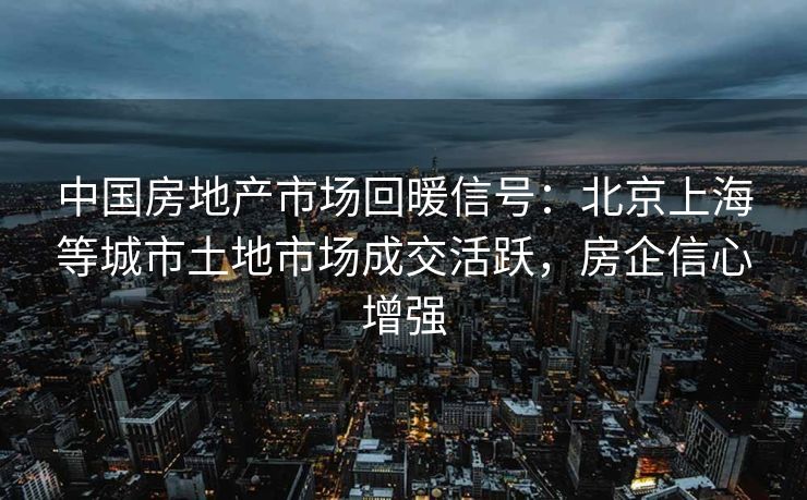 中国房地产市场回暖信号：北京上海等城市土地市场成交活跃，房企信心增强