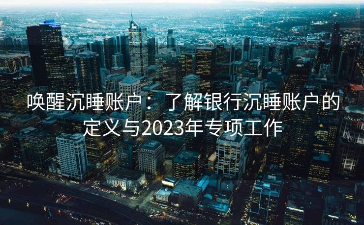 唤醒沉睡账户：了解银行沉睡账户的定义与2023年专项工作