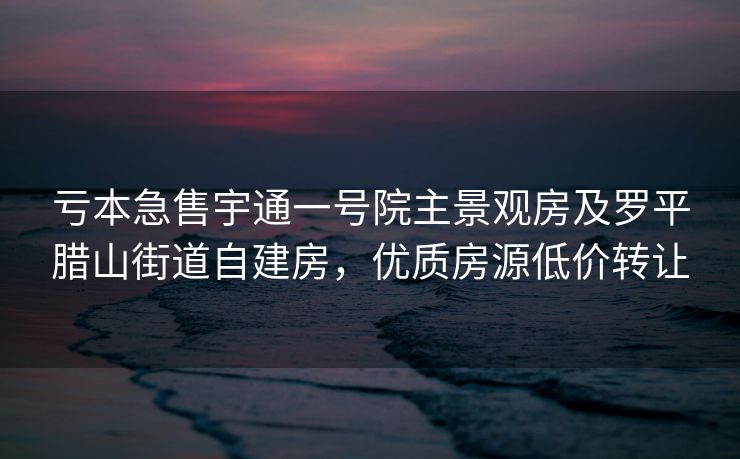 亏本急售宇通一号院主景观房及罗平腊山街道自建房，优质房源低价转让