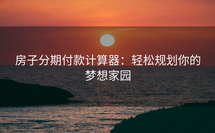 房子分期付款计算器：轻松规划你的梦想家园