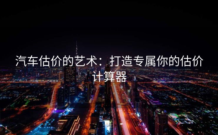 汽车估价的艺术:打造专属你的估价计算器 汽车估价的艺术:打造专属你的估价计算器