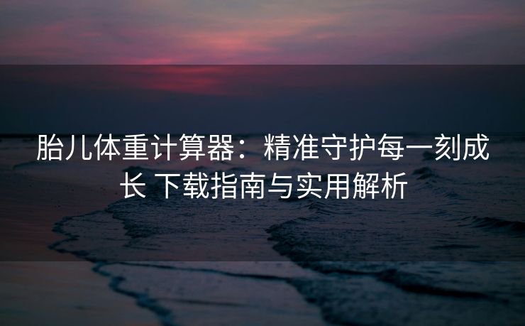 胎儿体重计算器：精准守护每一刻成长 下载指南与实用解析