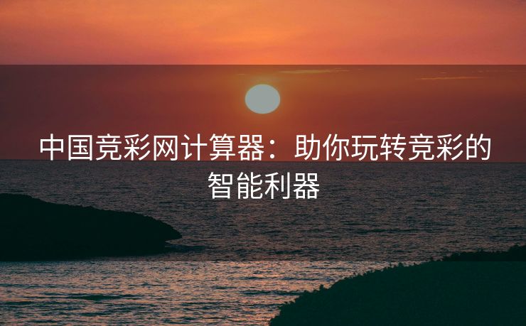 中国竞彩网计算器：助你玩转竞彩的智能利器
