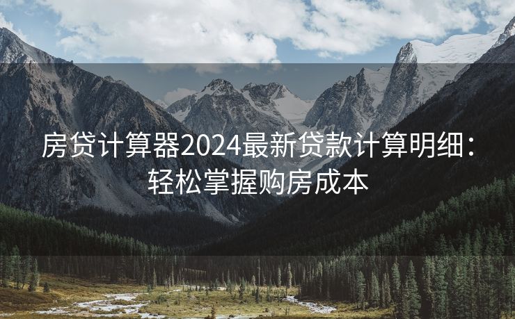 房贷计算器2024最新贷款计算明细：轻松掌握购房成本