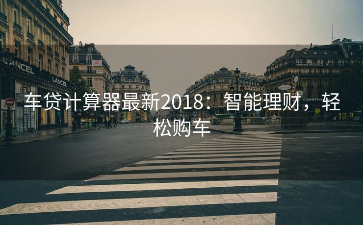 车贷计算器最新2018：智能理财，轻松购车