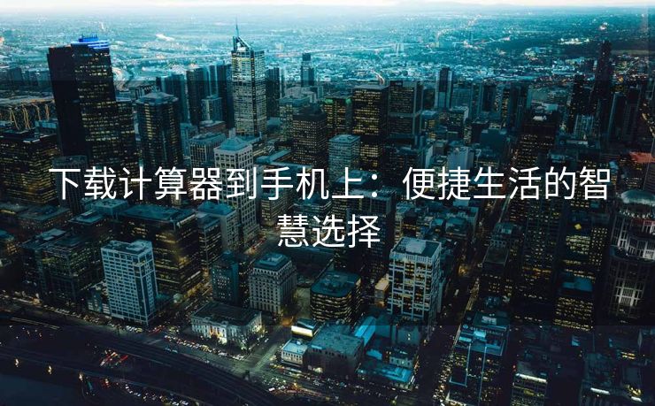 下载计算器到手机上：便捷生活的智慧选择