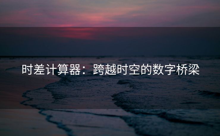 时差计算器：跨越时空的数字桥梁