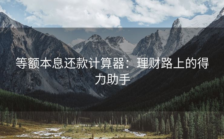 等额本息还款计算器：理财路上的得力助手