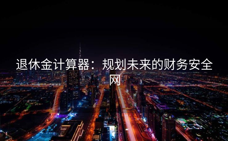 退休金计算器：规划未来的财务安全网