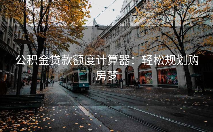 公积金贷款额度计算器：轻松规划购房梦