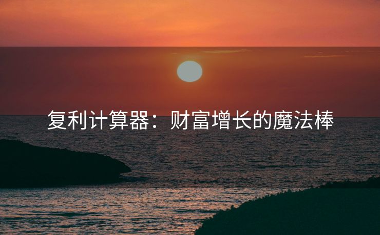 复利计算器：财富增长的魔法棒