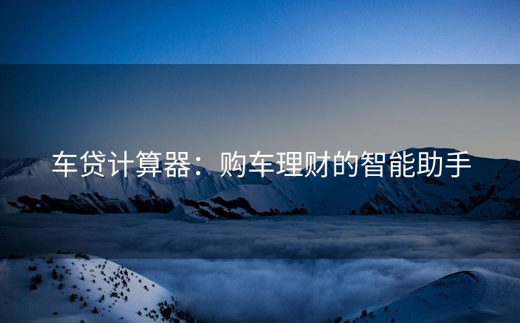 车贷计算器：购车理财的智能助手