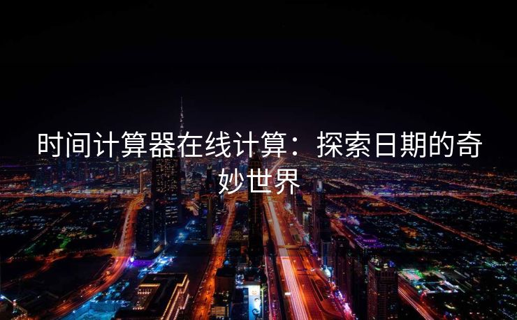 时间计算器在线计算：探索日期的奇妙世界