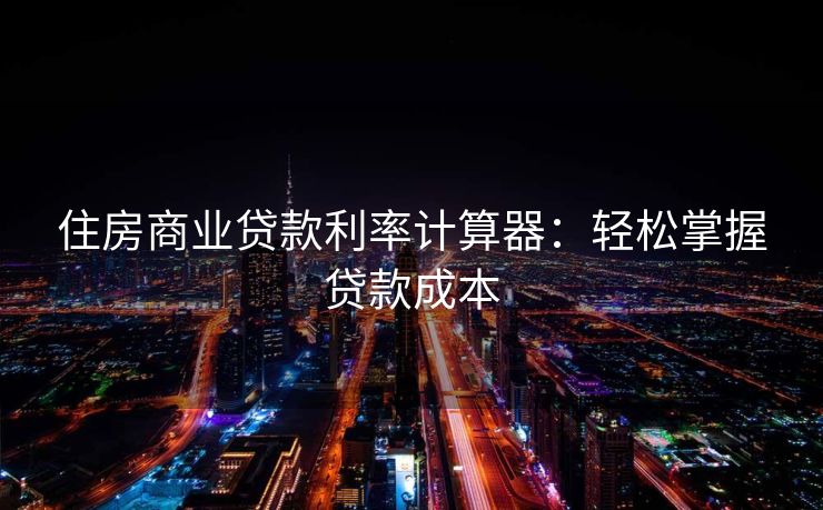 住房商业贷款利率计算器：轻松掌握贷款成本