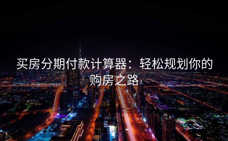 买房分期付款计算器：轻松规划你的购房之路