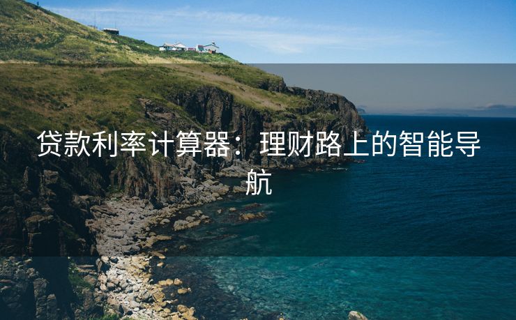 贷款利率计算器：理财路上的智能导航