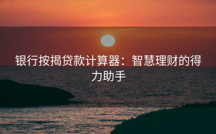 银行按揭贷款计算器：智慧理财的得力助手
