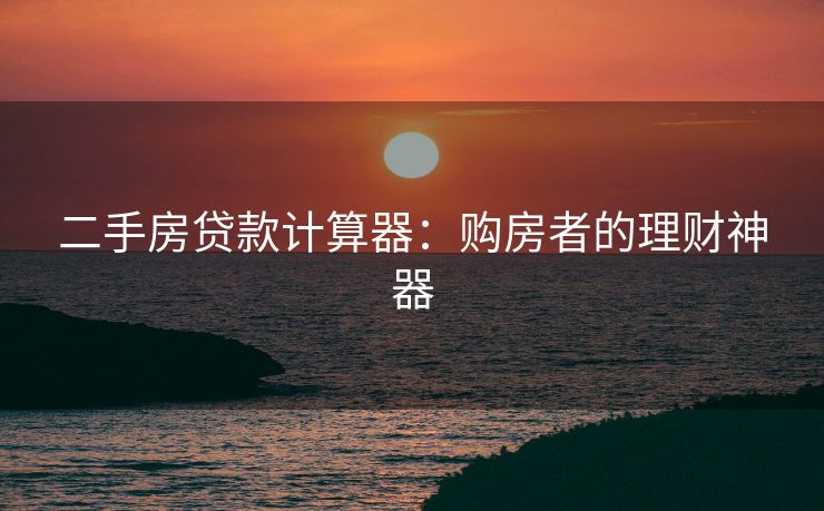 二手房贷款计算器：购房者的理财神器