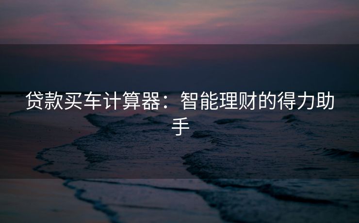 贷款买车计算器：智能理财的得力助手